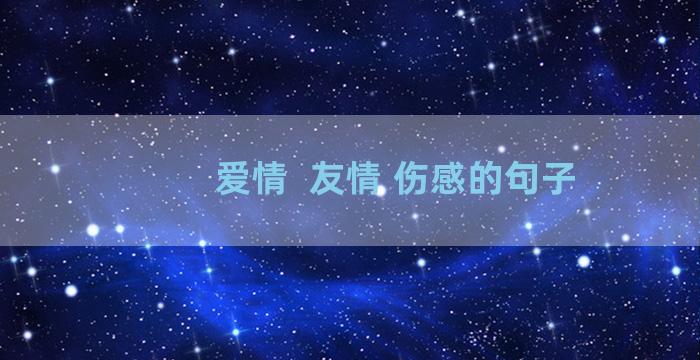 爱情  友情 伤感的句子